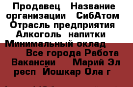 Продавец › Название организации ­ СибАтом › Отрасль предприятия ­ Алкоголь, напитки › Минимальный оклад ­ 16 000 - Все города Работа » Вакансии   . Марий Эл респ.,Йошкар-Ола г.